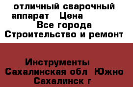 отличный сварочный аппарат › Цена ­ 3 500 - Все города Строительство и ремонт » Инструменты   . Сахалинская обл.,Южно-Сахалинск г.